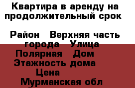 Квартира в аренду на продолжительный срок › Район ­ Верхняя часть города › Улица ­ Полярная › Дом ­ 4 › Этажность дома ­ 9 › Цена ­ 8 000 - Мурманская обл., Североморск г. Недвижимость » Квартиры аренда   . Мурманская обл.